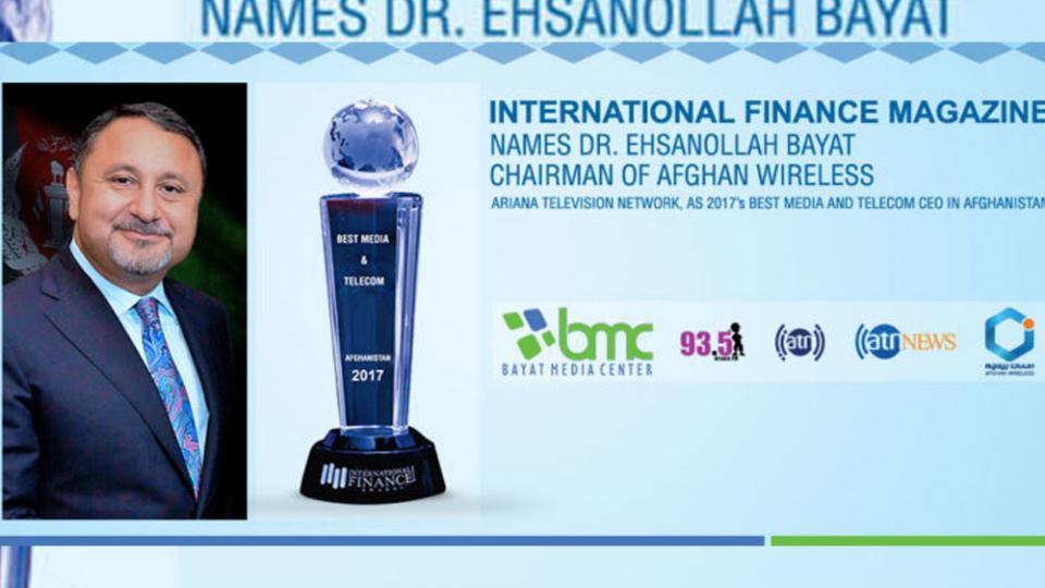 INTERNATIONAL FINANCE MAGAZINE NAMES DR. EHSANOLLAH BAYAT, CHAIRMAN OF AFGHAN WIRELESS, ARIANA TELEVISION NETWORK, AS 2017’S BEST MEDIA AND TELECOM CEO